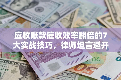 武汉应收账款催收效率翻倍的7大实战技巧，律师坦言避开这些法律雷区最关键
