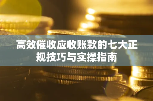 武汉高效催收应收账款的七大正规技巧与实操指南