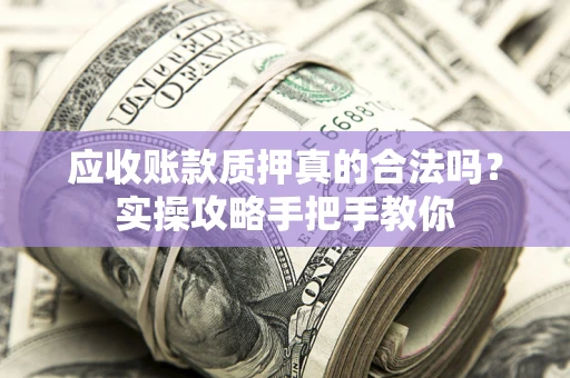 武汉应收账款质押真的合法吗？实操攻略手把手教你