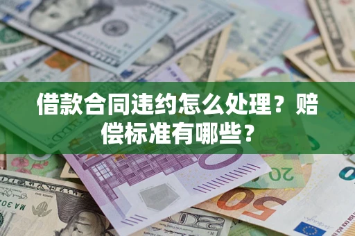 武汉借款合同违约怎么处理？赔偿标准有哪些？