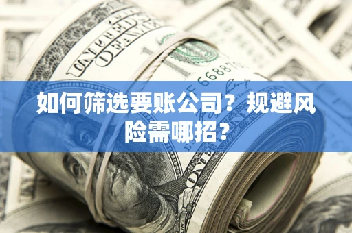 武汉如何筛选要账公司？规避风险需哪招？