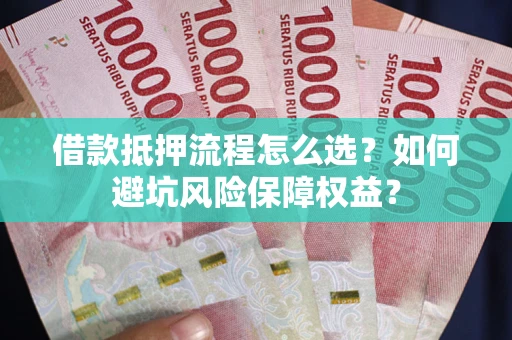 武汉借款抵押流程怎么选？如何避坑风险保障权益？
