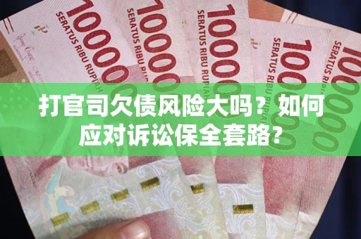 武汉打官司欠债风险大吗？如何应对诉讼保全套路？