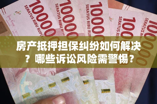 武汉房产抵押担保纠纷如何解决？哪些诉讼风险需警惕？