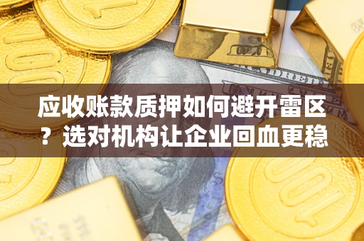 武汉应收账款质押如何避开雷区？选对机构让企业回血更稳