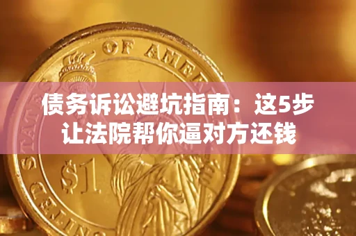 武汉债务诉讼避坑指南：这5步让法院帮你逼对方还钱