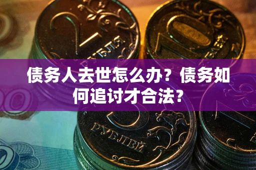 武汉债务人去世怎么办？债务如何追讨才合法？