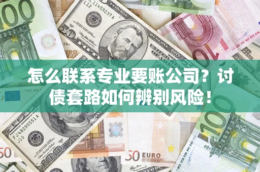 武汉怎么联系专业要账公司？讨债套路如何辨别风险！
