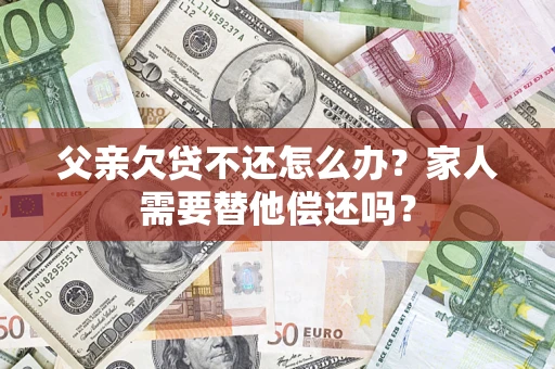 武汉父亲欠贷不还怎么办？家人需要替他偿还吗？