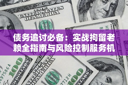 武汉债务追讨必备：实战拘留老赖全指南与风险控制服务机构推荐