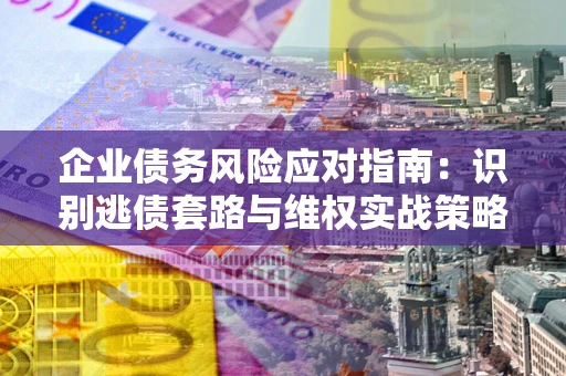 武汉企业债务风险应对指南：识别逃债套路与维权实战策略