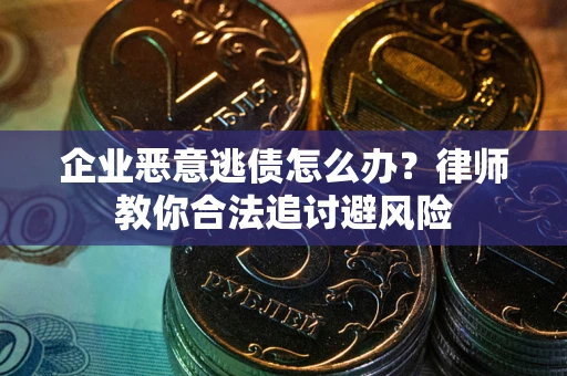 武汉企业恶意逃债怎么办？律师教你合法追讨避风险