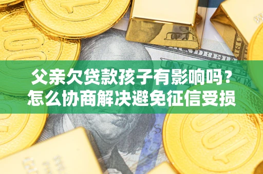 武汉父亲欠贷款孩子有影响吗？怎么协商解决避免征信受损？