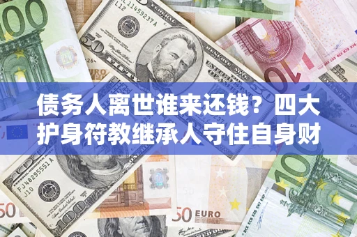 武汉债务人离世谁来还钱？四大护身符教继承人守住自身财产