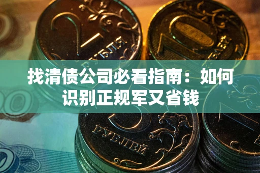 武汉找清债公司必看指南：如何识别正规军又省钱