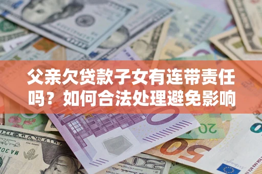 武汉父亲欠贷款子女有连带责任吗？如何合法处理避免影响？