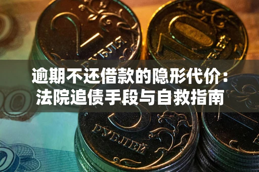 武汉逾期不还借款的隐形代价：法院追债手段与自救指南