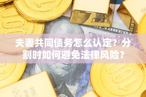 武汉夫妻共同债务怎么认定？分割时如何避免法律风险？