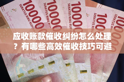 武汉应收账款催收纠纷怎么处理？有哪些高效催收技巧可避免坏账？