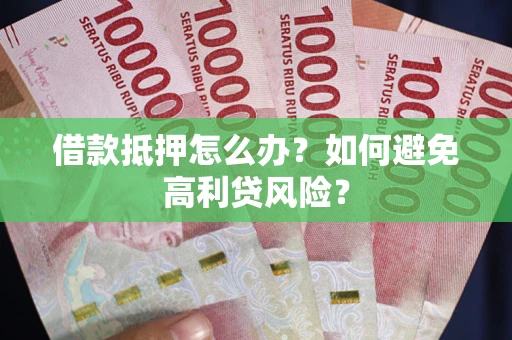 武汉借款抵押怎么办？如何避免高利贷风险？