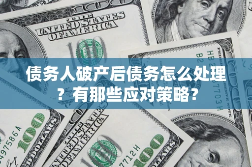 武汉债务人破产后债务怎么处理？有那些应对策略？