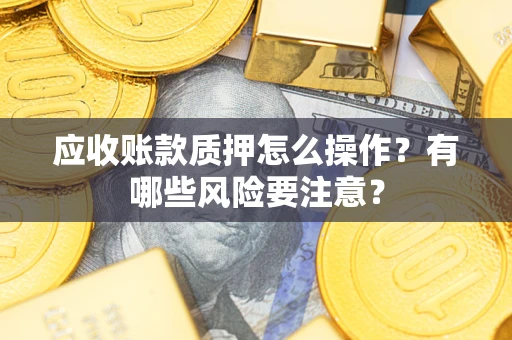 武汉应收账款质押怎么操作？有哪些风险要注意？